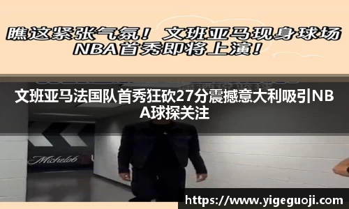 文班亚马法国队首秀狂砍27分震撼意大利吸引NBA球探关注
